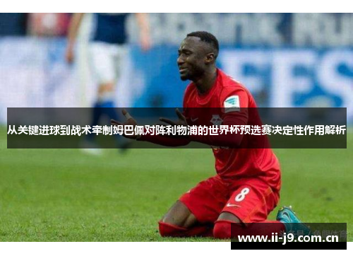 从关键进球到战术牵制姆巴佩对阵利物浦的世界杯预选赛决定性作用解析 从关键进球到战术牵制姆巴佩对阵利物浦的世界杯预选赛决定性作用解析