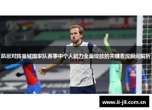 凯恩对阵曼城国家队赛事中个人能力全面绽放的关键表现瞬间解析