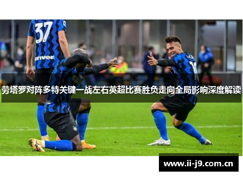 劳塔罗对阵多特关键一战左右英超比赛胜负走向全局影响深度解读 劳塔罗对阵多特关键一战左右英超比赛胜负走向全局影响深度解读